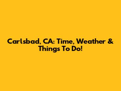 Carlsbad, CA: Time, Weather & Things To Do!