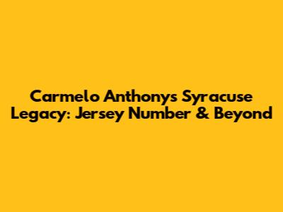 Carmelo Anthony's Syracuse Legacy: Jersey Number & Beyond