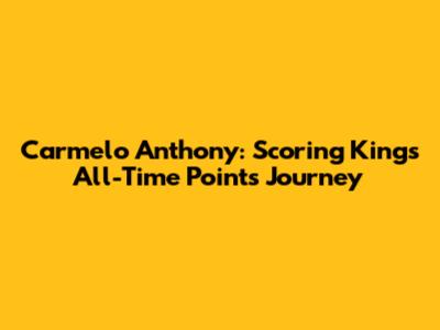 Carmelo Anthony: Scoring King's All-Time Points Journey