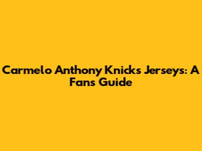 Carmelo Anthony Knicks Jerseys: A Fan's Guide