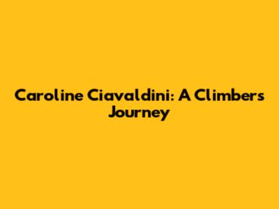 Caroline Ciavaldini: A Climber's Journey