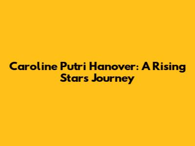 Caroline Putri Hanover: A Rising Star's Journey