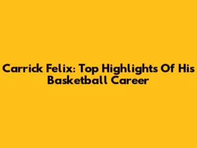 Carrick Felix: Top Highlights Of His Basketball Career