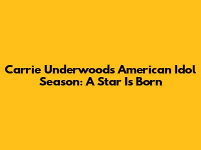 Carrie Underwood's American Idol Season: A Star Is Born