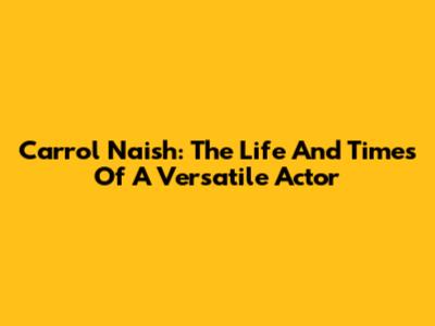 Carrol Naish: The Life And Times Of A Versatile Actor