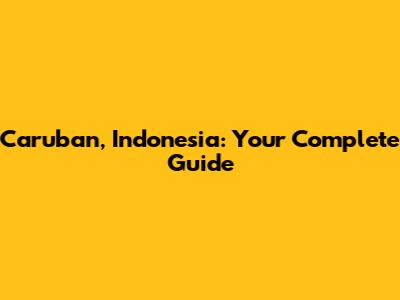Caruban, Indonesia: Your Complete Guide
