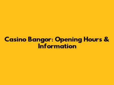 Casino Bangor: Opening Hours & Information