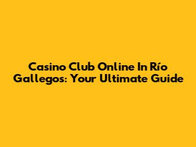 Casino Club Online In Río Gallegos: Your Ultimate Guide
