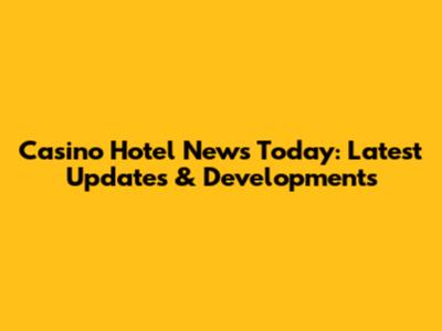 Casino Hotel News Today: Latest Updates & Developments