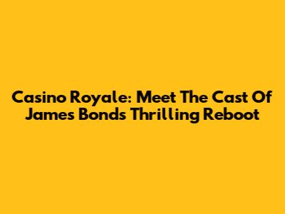 Casino Royale: Meet The Cast Of James Bond's Thrilling Reboot