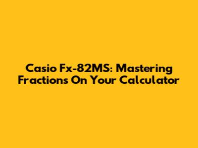 Casio Fx-82MS: Mastering Fractions On Your Calculator