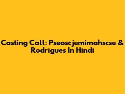 Casting Call: Pseoscjemimahscse & Rodrigues In Hindi