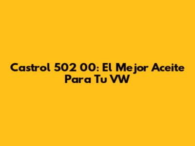 Castrol 502 00: El Mejor Aceite Para Tu VW
