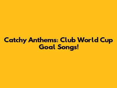 Catchy Anthems: Club World Cup Goal Songs!
