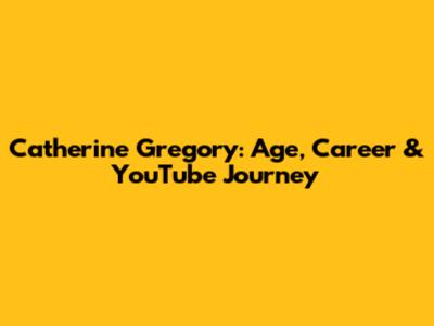 Catherine Gregory: Age, Career & YouTube Journey