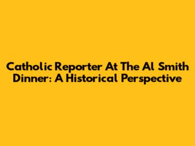 Catholic Reporter At The Al Smith Dinner: A Historical Perspective