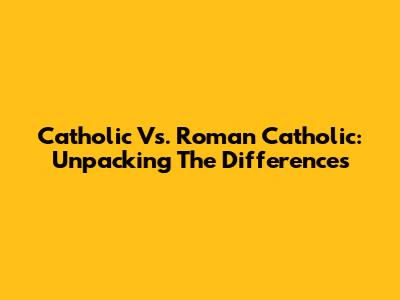 Catholic Vs. Roman Catholic: Unpacking The Differences