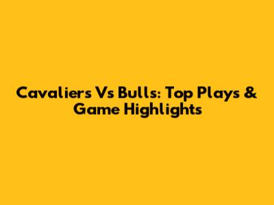 Cavaliers Vs Bulls: Top Plays & Game Highlights