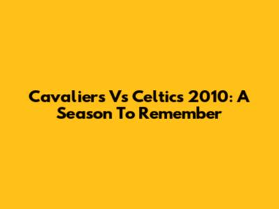 Cavaliers Vs Celtics 2010: A Season To Remember