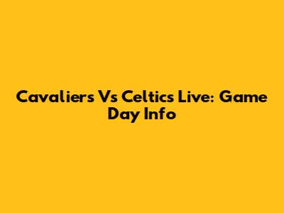 Cavaliers Vs Celtics Live: Game Day Info