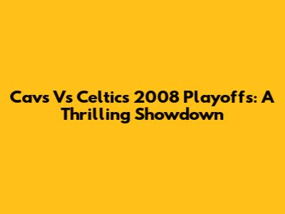 Cavs Vs Celtics 2008 Playoffs: A Thrilling Showdown