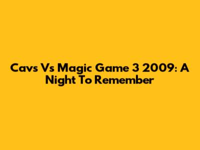 Cavs Vs Magic Game 3 2009: A Night To Remember