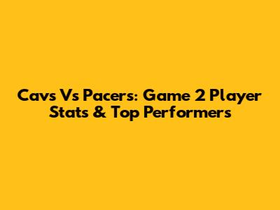 Cavs Vs Pacers: Game 2 Player Stats & Top Performers