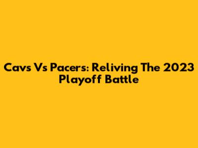 Cavs Vs Pacers: Reliving The 2023 Playoff Battle