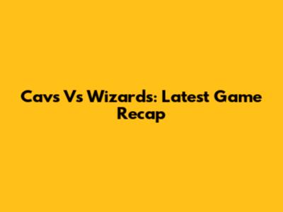 Cavs Vs Wizards: Latest Game Recap