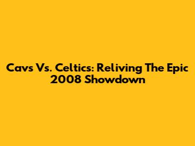 Cavs Vs. Celtics: Reliving The Epic 2008 Showdown