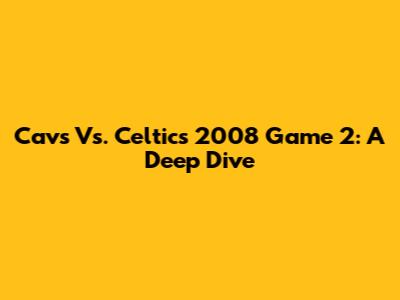 Cavs Vs. Celtics 2008 Game 2: A Deep Dive