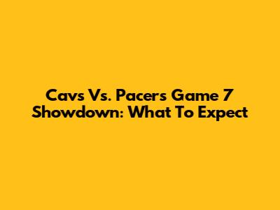 Cavs Vs. Pacers Game 7 Showdown: What To Expect