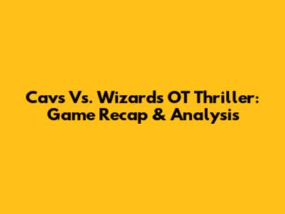 Cavs Vs. Wizards OT Thriller: Game Recap & Analysis