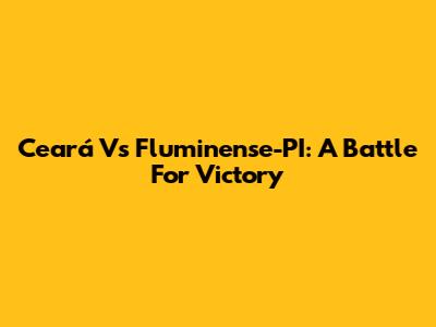 Ceará Vs Fluminense-PI: A Battle For Victory