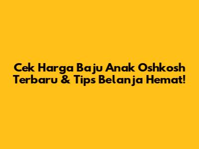 Cek Harga Baju Anak Oshkosh Terbaru & Tips Belanja Hemat!