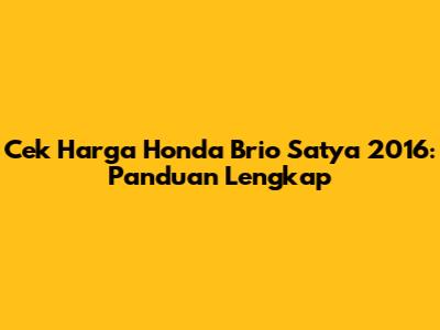 Cek Harga Honda Brio Satya 2016: Panduan Lengkap