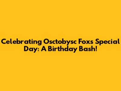 Celebrating Osctobysc Fox's Special Day: A Birthday Bash!