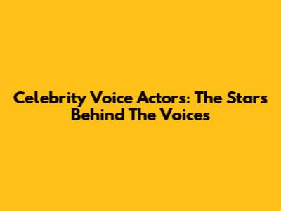 Celebrity Voice Actors: The Stars Behind The Voices
