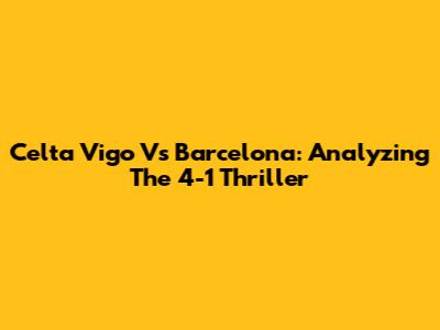 Celta Vigo Vs Barcelona: Analyzing The 4-1 Thriller