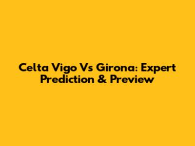 Celta Vigo Vs Girona: Expert Prediction & Preview
