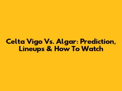 Celta Vigo Vs. Algar: Prediction, Lineups & How To Watch