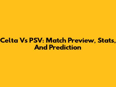 Celta Vs PSV: Match Preview, Stats, And Prediction