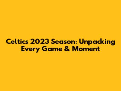 Celtics 2023 Season: Unpacking Every Game & Moment