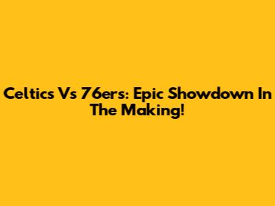 Celtics Vs 76ers: Epic Showdown In The Making!