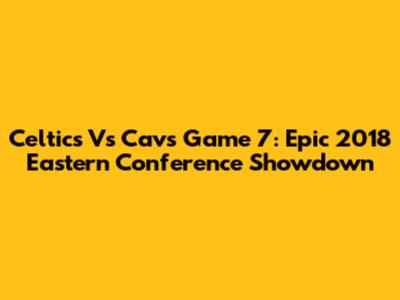 Celtics Vs Cavs Game 7: Epic 2018 Eastern Conference Showdown