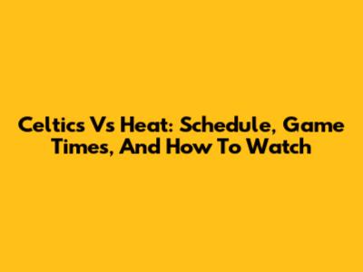 Celtics Vs Heat: Schedule, Game Times, And How To Watch