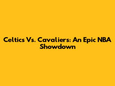 Celtics Vs. Cavaliers: An Epic NBA Showdown