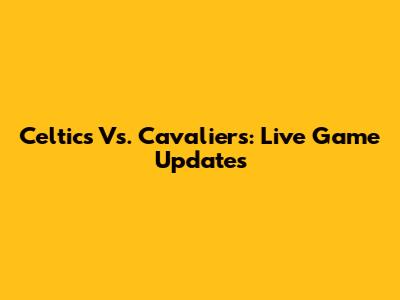 Celtics Vs. Cavaliers: Live Game Updates