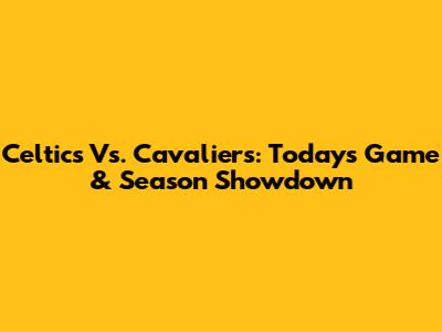 Celtics Vs. Cavaliers: Today's Game & Season Showdown