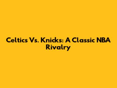 Celtics Vs. Knicks: A Classic NBA Rivalry